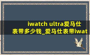 iwatch ultra爱马仕表带多少钱_爱马仕表带iwatch多少钱